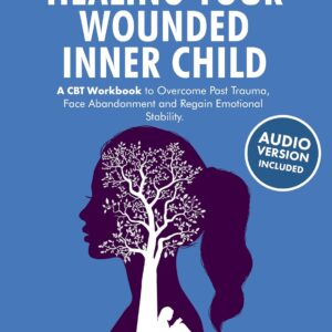 Healing Your Wounded Inner Child: A CBT Workbook to Overcome Past Trauma, Face Abandonment and Regain Emotional Stability. (Cognitive Behavioral Therapy)